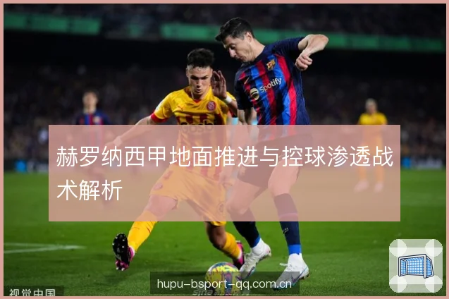 赫罗纳西甲地面推进与控球渗透战术解析