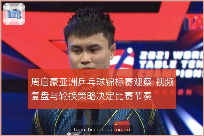 周启豪亚洲乒乓球锦标赛观察 视频复盘与轮换策略决定比赛节奏 周启豪亚洲乒乓球锦标赛观察 视频复盘与轮换策略决定比赛节奏