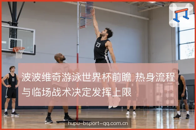 波波维奇游泳世界杯前瞻 热身流程与临场战术决定发挥上限