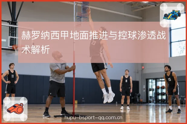 赫罗纳西甲地面推进与控球渗透战术解析