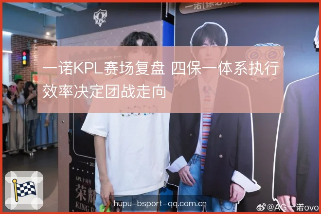 一诺KPL赛场复盘 四保一体系执行效率决定团战走向 一诺KPL赛场复盘 四保一体系执行效率决定团战走向