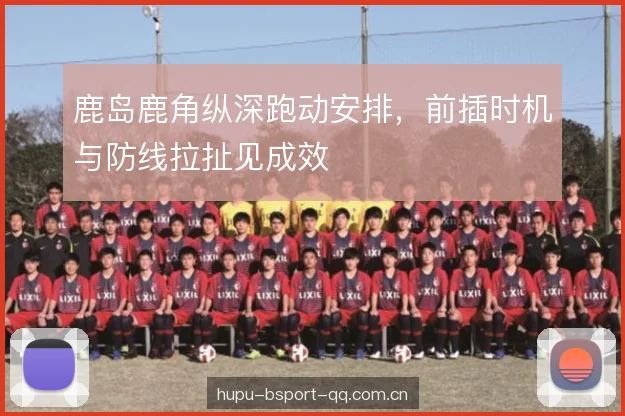 鹿岛鹿角纵深跑动安排,前插时机与防线拉扯见成效 鹿岛鹿角纵深跑动安排,前插时机与防线拉扯见成效