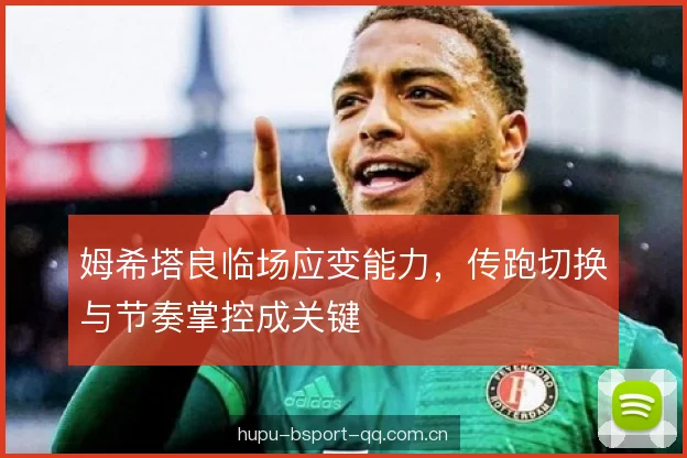 姆希塔良临场应变能力,传跑切换与节奏掌控成关键 姆希塔良临场应变能力,传跑切换与节奏掌控成关键